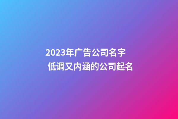 2023年广告公司名字 低调又内涵的公司起名